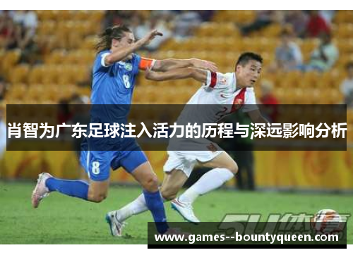 肖智为广东足球注入活力的历程与深远影响分析