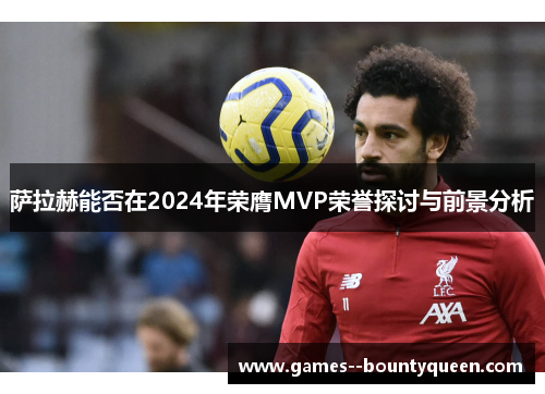 萨拉赫能否在2024年荣膺MVP荣誉探讨与前景分析