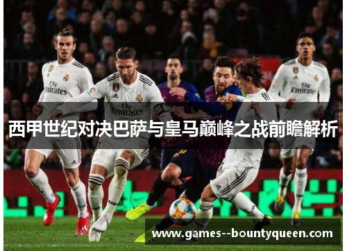 西甲世纪对决巴萨与皇马巅峰之战前瞻解析