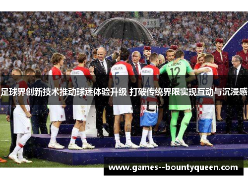 足球界创新技术推动球迷体验升级 打破传统界限实现互动与沉浸感