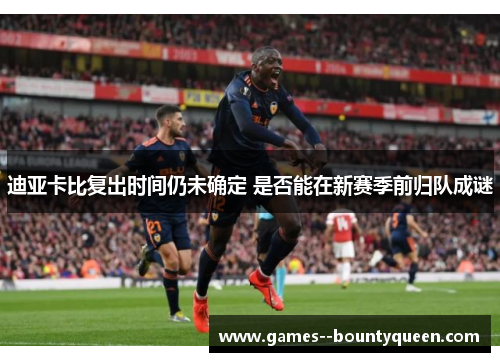 迪亚卡比复出时间仍未确定 是否能在新赛季前归队成谜