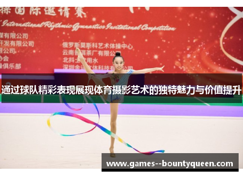通过球队精彩表现展现体育摄影艺术的独特魅力与价值提升