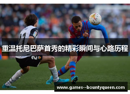 重温托尼巴萨首秀的精彩瞬间与心路历程 重温托尼巴萨首秀的精彩瞬间与心路历程