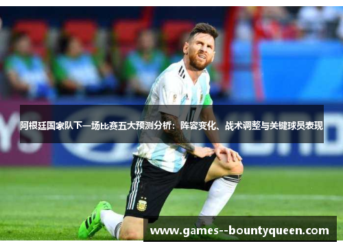 阿根廷国家队下一场比赛五大预测分析：阵容变化、战术调整与关键球员表现