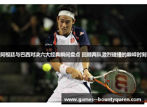 阿根廷与巴西对决六大经典瞬间盘点 回顾两队激烈碰撞的巅峰时刻 阿根廷与巴西对决六大经典瞬间盘点 回顾两队激烈碰撞的巅峰时刻