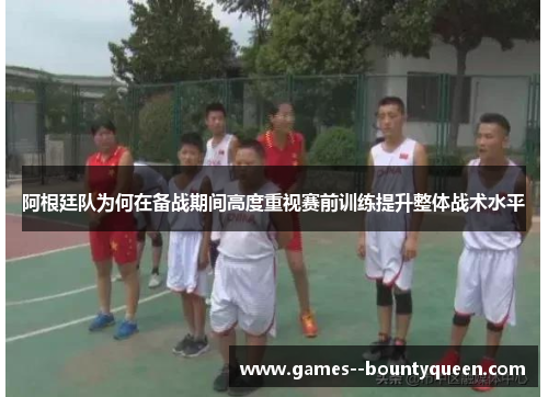 阿根廷队为何在备战期间高度重视赛前训练提升整体战术水平