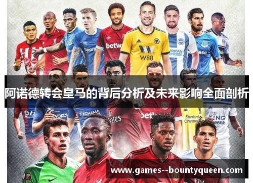 阿诺德转会皇马的背后分析及未来影响全面剖析