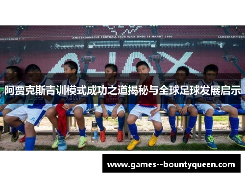 阿贾克斯青训模式成功之道揭秘与全球足球发展启示 阿贾克斯青训模式成功之道揭秘与全球足球发展启示