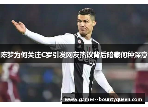 陈梦为何关注C罗引发网友热议背后暗藏何种深意