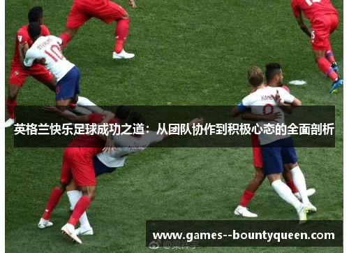 英格兰快乐足球成功之道：从团队协作到积极心态的全面剖析