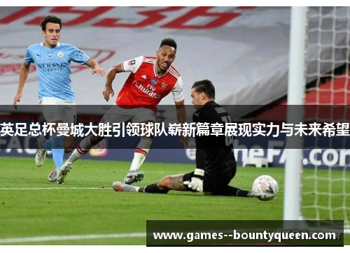 英足总杯曼城大胜引领球队崭新篇章展现实力与未来希望