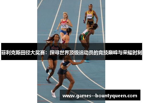 菲利克斯田径大奖赛:探寻世界顶级运动员的竞技巅峰与荣耀时刻 菲利克斯田径大奖赛:探寻世界顶级运动员的竞技巅峰与荣耀时刻