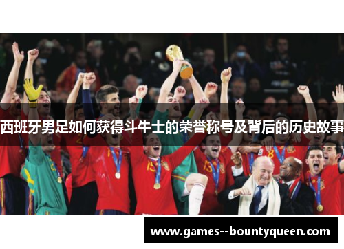 西班牙男足如何获得斗牛士的荣誉称号及背后的历史故事 西班牙男足如何获得斗牛士的荣誉称号及背后的历史故事