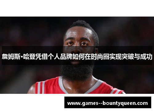 詹姆斯·哈登凭借个人品牌如何在时尚圈实现突破与成功