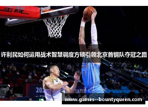 许利民如何运用战术智慧调度方硕引领北京首钢队夺冠之路