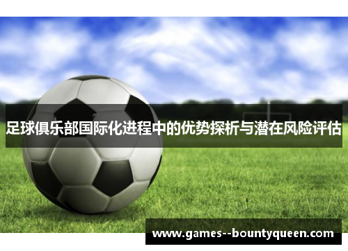 足球俱乐部国际化进程中的优势探析与潜在风险评估