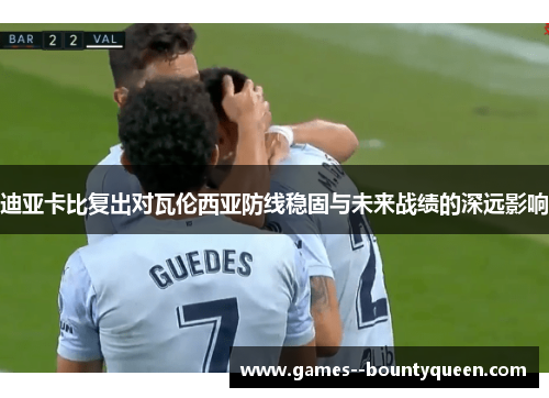 迪亚卡比复出对瓦伦西亚防线稳固与未来战绩的深远影响