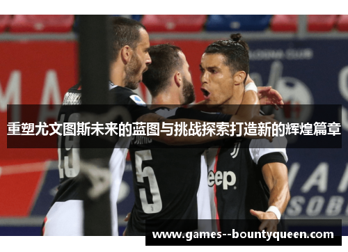 重塑尤文图斯未来的蓝图与挑战探索打造新的辉煌篇章