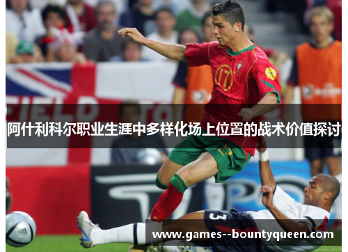 阿什利科尔职业生涯中多样化场上位置的战术价值探讨