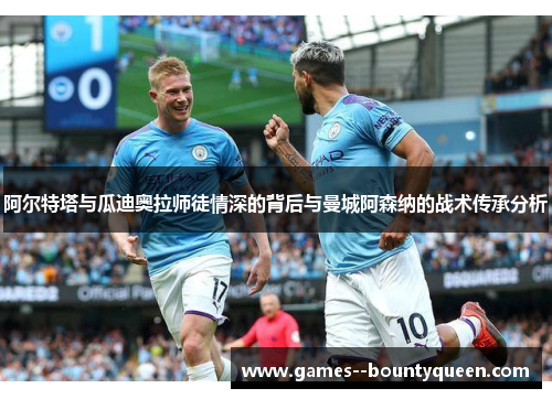 阿尔特塔与瓜迪奥拉师徒情深的背后与曼城阿森纳的战术传承分析