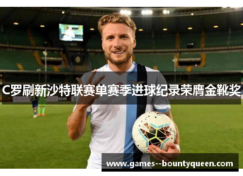 C罗刷新沙特联赛单赛季进球纪录荣膺金靴奖
