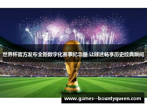 世界杯官方发布全新数字化赛事纪念册 让球迷畅享历史经典瞬间