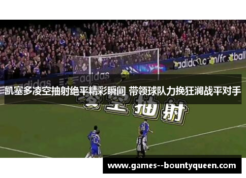 凯塞多凌空抽射绝平精彩瞬间 带领球队力挽狂澜战平对手