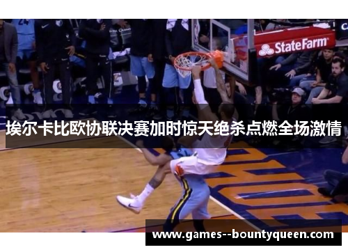 埃尔卡比欧协联决赛加时惊天绝杀点燃全场激情