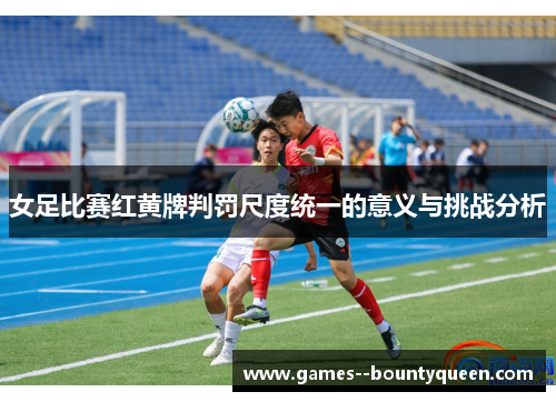 女足比赛红黄牌判罚尺度统一的意义与挑战分析