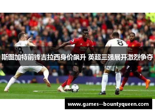 斯图加特前锋吉拉西身价飙升 英超三强展开激烈争夺