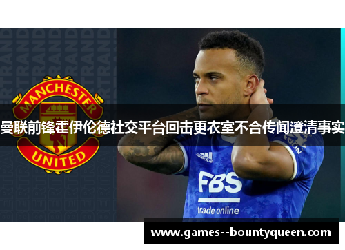 曼联前锋霍伊伦德社交平台回击更衣室不合传闻澄清事实