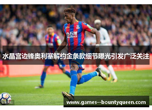 水晶宫边锋奥利塞解约金条款细节曝光引发广泛关注
