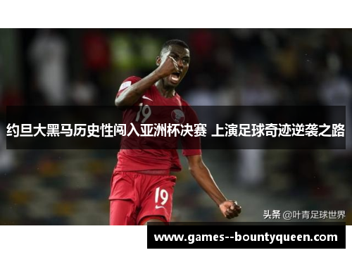 约旦大黑马历史性闯入亚洲杯决赛 上演足球奇迹逆袭之路