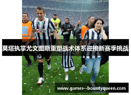 莫塔执掌尤文图斯重塑战术体系迎接新赛季挑战