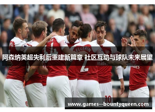 阿森纳英超失利后重建新篇章 社区互动与球队未来展望