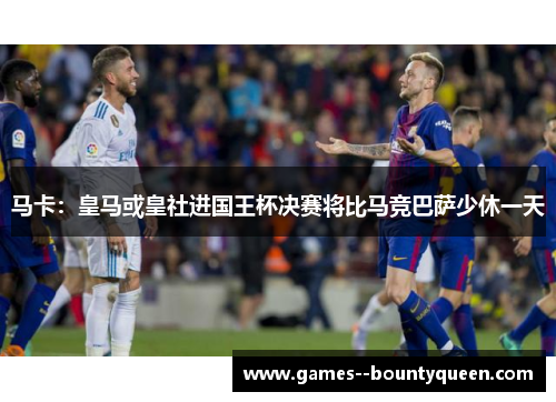 马卡：皇马或皇社进国王杯决赛将比马竞巴萨少休一天