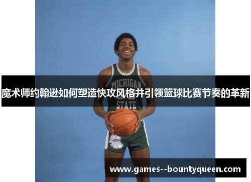 魔术师约翰逊如何塑造快攻风格并引领篮球比赛节奏的革新