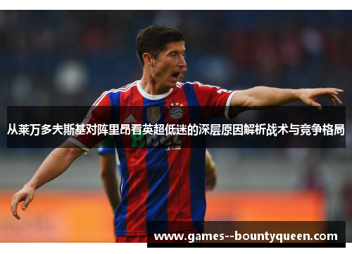 从莱万多夫斯基对阵里昂看英超低迷的深层原因解析战术与竞争格局 从莱万多夫斯基对阵里昂看英超低迷的深层原因解析战术与竞争格局
