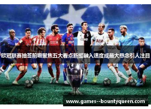 欧冠联赛抽签前瞻聚焦五大看点新援融入速度成最大悬念引人注目 欧冠联赛抽签前瞻聚焦五大看点新援融入速度成最大悬念引人注目