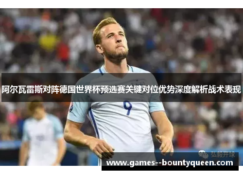 阿尔瓦雷斯对阵德国世界杯预选赛关键对位优势深度解析战术表现 阿尔瓦雷斯对阵德国世界杯预选赛关键对位优势深度解析战术表现