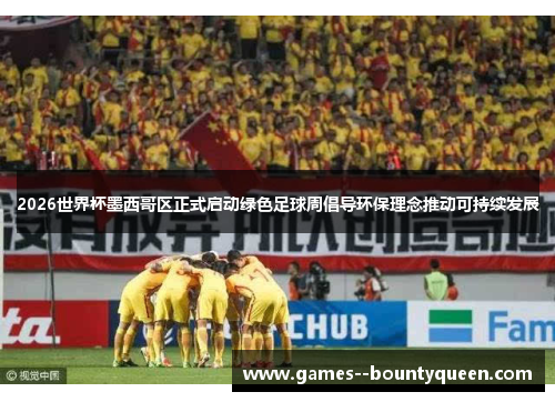 2026世界杯墨西哥区正式启动绿色足球周倡导环保理念推动可持续发展 2026世界杯墨西哥区正式启动绿色足球周倡导环保理念推动可持续发展