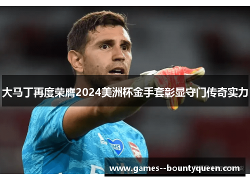 大马丁再度荣膺2024美洲杯金手套彰显守门传奇实力 大马丁再度荣膺2024美洲杯金手套彰显守门传奇实力