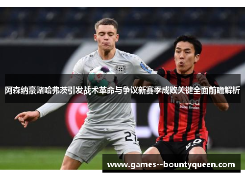 阿森纳豪赌哈弗茨引发战术革命与争议新赛季成败关键全面前瞻解析