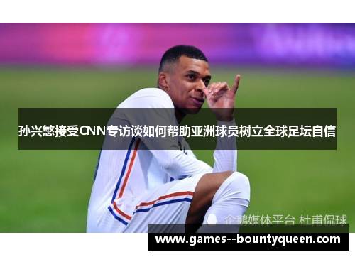 孙兴慜接受CNN专访谈如何帮助亚洲球员树立全球足坛自信 孙兴慜接受CNN专访谈如何帮助亚洲球员树立全球足坛自信