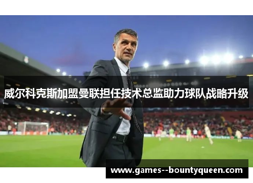 威尔科克斯加盟曼联担任技术总监助力球队战略升级