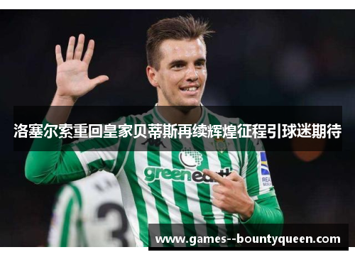 洛塞尔索重回皇家贝蒂斯再续辉煌征程引球迷期待