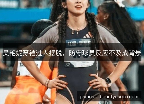 吴艳妮穿裆过人摆脱，防守球员反应不及成背景