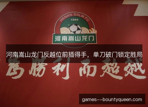 河南嵩山龙门反越位前插得手，单刀破门锁定胜局