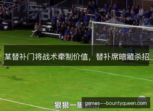 某替补门将战术牵制价值，替补席暗藏杀招