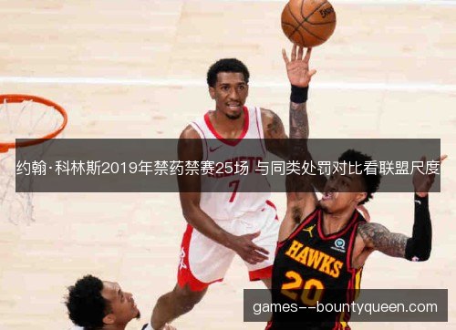 约翰·科林斯2019年禁药禁赛25场 与同类处罚对比看联盟尺度